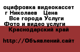 оцифровка видеокассет г Николаев › Цена ­ 50 - Все города Услуги » Фото и видео услуги   . Краснодарский край